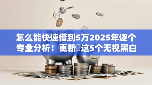 怎么能快速借到5万2025年逐个专业分析!更新这5个无视黑白的秒下小贷平台 怎么能快速借到5万2025年逐个专业分析!更新这5个无视黑白的秒下小贷平台