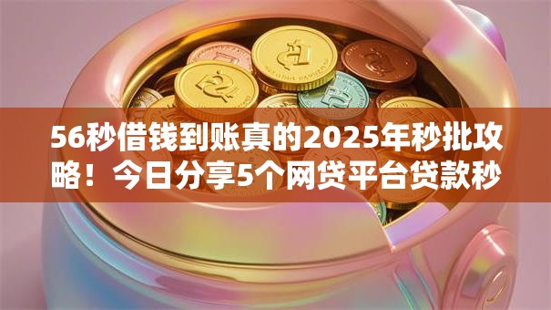 56秒借钱到账真的2025年秒批攻略!今日分享5个网贷平台贷款秒到账真实 56秒借钱到账真的2025年秒批攻略!今日分享5个网贷平台贷款秒到账真实