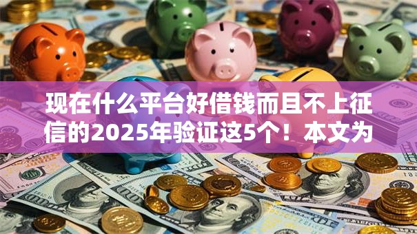 现在什么平台好借钱而且不上征信的2025年验证这5个!本文为您深入公布! 现在什么平台好借钱而且不上征信的2025年验证这5个!本文为您深入公布!