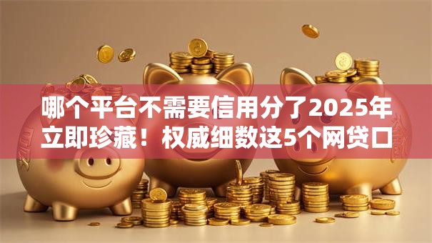 哪个平台不需要信用分了2025年立即珍藏！权威细数这5个网贷口子借钱不用信用分