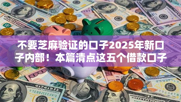 不要芝麻验证的口子2025年新口子内部！本篇清点这五个借款口子无需芝麻验证