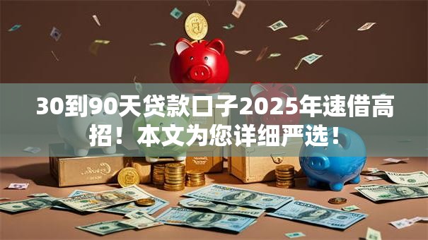 30到90天贷款口子2025年速借高招！本文为您详细严选！