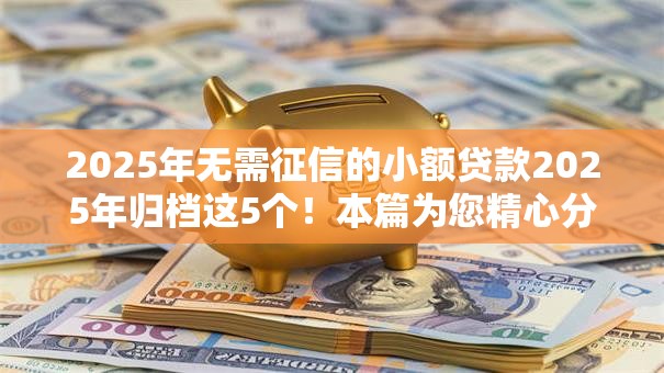 2025年无需征信的小额贷款2025年归档这5个!本篇为您精心分说! 2025年无需征信的小额贷款2025年归档这5个!本篇为您精心分说!