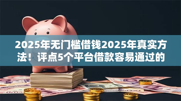 2025年无门槛借钱2025年真实方法！评点5个平台借款容易通过的软件
