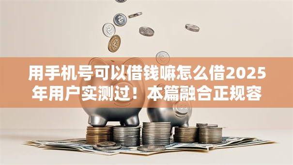 用手机号可以借钱嘛怎么借2025年用户实测过!本篇融合正规容易通过的贷款平台有 用手机号可以借钱嘛怎么借2025年用户实测过!本篇融合正规容易通过的贷款平台有