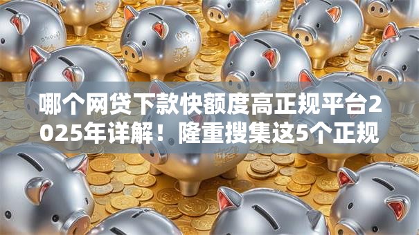 哪个网贷下款快额度高正规平台2025年详解!隆重搜集这5个正规口子贷款下款快额度高 哪个网贷下款快额度高正规平台2025年详解!隆重搜集这5个正规口子贷款下款快额度高