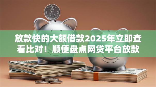 放款快的大额借款2025年立即查看比对!顺便盘点网贷平台放款快的大额贷款 放款快的大额借款2025年立即查看比对!顺便盘点网贷平台放款快的大额贷款