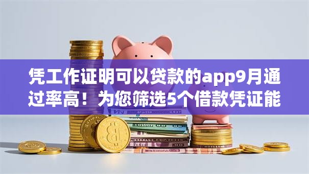 凭工作证明可以贷款的app9月通过率高!为您筛选5个借款凭证能用的网贷口子 凭工作证明可以贷款的app9月通过率高!为您筛选5个借款凭证能用的网贷口子