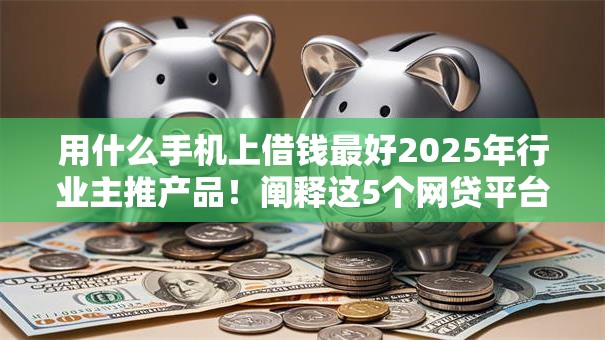 用什么手机上借钱最好2025年行业主推产品!阐释这5个网贷平台用哪个软件贷款最好 用什么手机上借钱最好2025年行业主推产品!阐释这5个网贷平台用哪个软件贷款最好