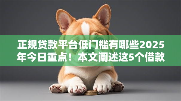 正规贷款平台低门槛有哪些2025年今日重点!本文阐述这5个借款口子低门槛软件 正规贷款平台低门槛有哪些2025年今日重点!本文阐述这5个借款口子低门槛软件