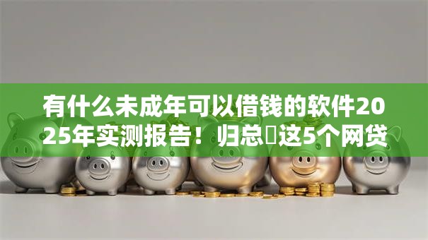 有什么未成年可以借钱的软件2025年实测报告！归总​这5个网贷口子未成年可以贷款平台