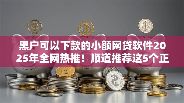 黑户可以下款的小额网贷软件2025年全网热推!顺道推荐这5个正规的大额贷款 黑户可以下款的小额网贷软件2025年全网热推!顺道推荐这5个正规的大额贷款