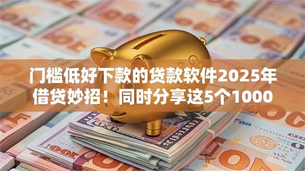 门槛低好下款的贷款软件2025年借贷妙招!同时分享这5个1000秒下款网贷 门槛低好下款的贷款软件2025年借贷妙招!同时分享这5个1000秒下款网贷