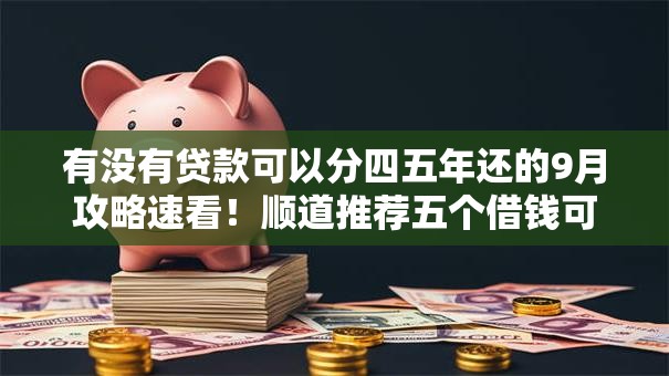 有没有贷款可以分四五年还的9月攻略速看!顺道推荐五个借钱可以分四五年还平台 有没有贷款可以分四五年还的9月攻略速看!顺道推荐五个借钱可以分四五年还平台