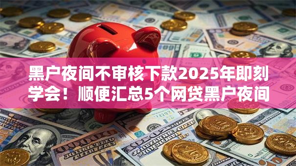 黑户夜间不审核下款2025年即刻学会!顺便汇总5个网贷黑户夜间口子不审核下款 黑户夜间不审核下款2025年即刻学会!顺便汇总5个网贷黑户夜间口子不审核下款