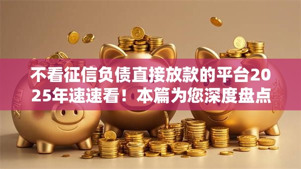 不看征信负债直接放款的平台2025年速速看！本篇为您深度盘点！