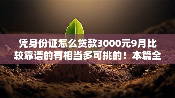 凭身份证怎么贷款3000元9月比较靠谱的有相当多可挑的!本篇全面展示这五个借钱平台! 凭身份证怎么贷款3000元9月比较靠谱的有相当多可挑的!本篇全面展示这五个借钱平台!
