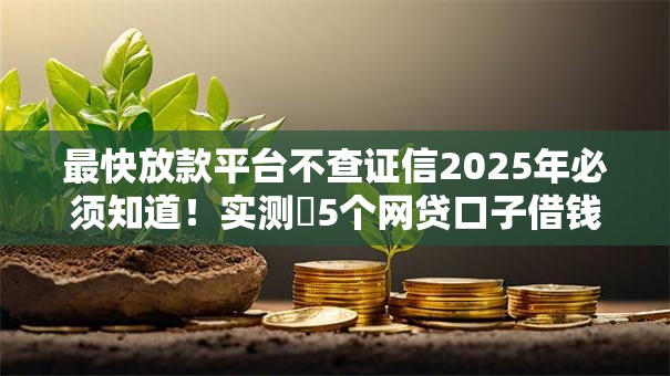 最快放款平台不查证信2025年必须知道!实测5个网贷口子借钱最快不查征信 最快放款平台不查证信2025年必须知道!实测5个网贷口子借钱最快不查征信