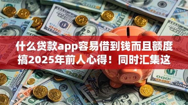 什么贷款app容易借到钱而且额度搞2025年前人心得!同时汇集这5个借款平台额度高容易借到钱 什么贷款app容易借到钱而且额度搞2025年前人心得!同时汇集这5个借款平台额度高容易借到钱