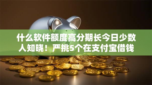 什么软件额度高分期长今日少数人知晓!严挑5个在支付宝借钱 什么软件额度高分期长今日少数人知晓!严挑5个在支付宝借钱