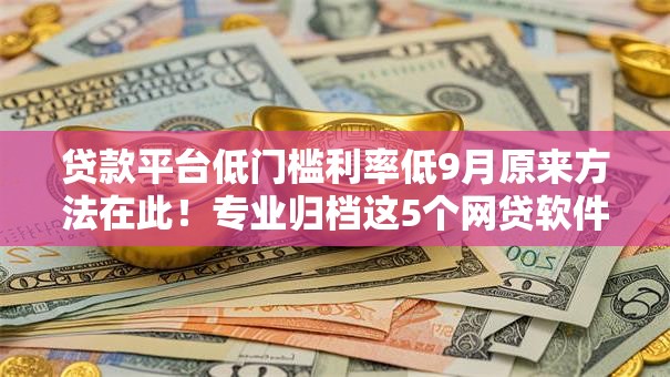贷款平台低门槛利率低9月原来方法在此！专业归档这5个网贷软件低门槛利率低借钱