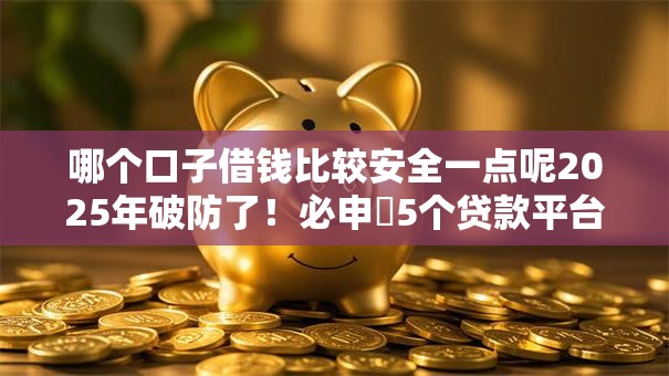 哪个口子借钱比较安全一点呢2025年破防了!必申5个贷款平台借钱安全一点 哪个口子借钱比较安全一点呢2025年破防了!必申5个贷款平台借钱安全一点