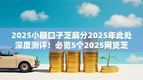 2025小额口子芝麻分2025年此处深度测评！必览5个2025网贷芝麻分口子借钱软件