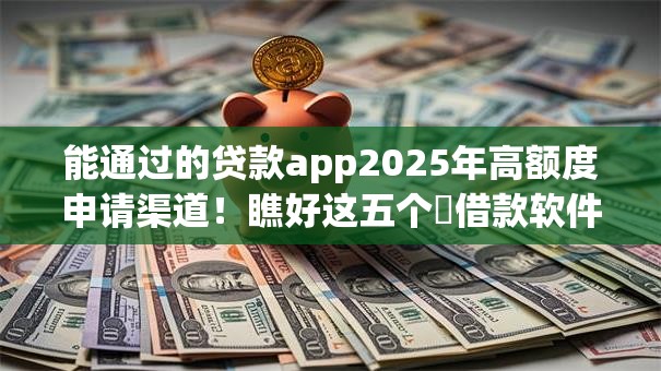 能通过的贷款app2025年高额度申请渠道！瞧好这五个​借款软件可以申请