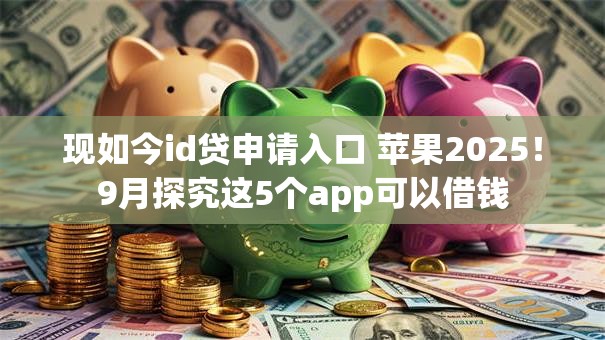 现如今id贷申请入口 苹果2025!9月探究这5个app可以借钱 现如今id贷申请入口 苹果2025!9月探究这5个app可以借钱