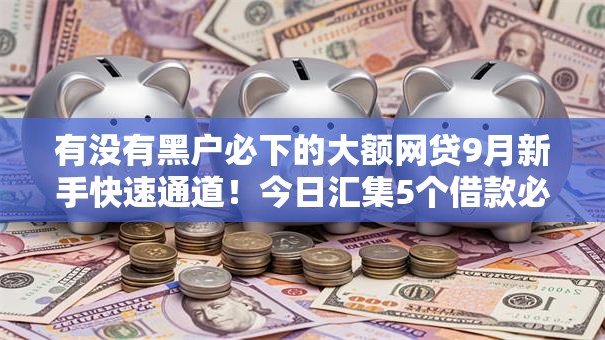 有没有黑户必下的大额网贷9月新手快速通道!今日汇集5个借款必下的大额平台 有没有黑户必下的大额网贷9月新手快速通道!今日汇集5个借款必下的大额平台