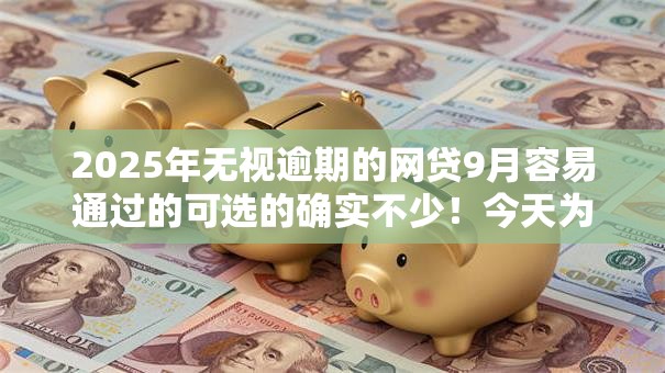 2025年无视逾期的网贷9月容易通过的可选的确实不少！今天为您深入推荐这五个借款软件！