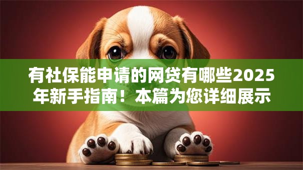 有社保能申请的网贷有哪些2025年新手指南!本篇为您详细展示! 有社保能申请的网贷有哪些2025年新手指南!本篇为您详细展示!