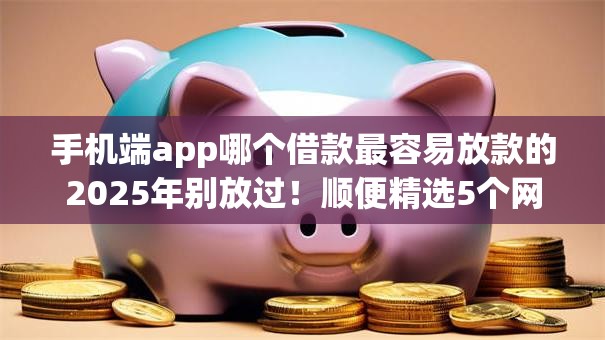手机端app哪个借款最容易放款的2025年别放过!顺便精选5个网贷平台借钱最容易放款的 手机端app哪个借款最容易放款的2025年别放过!顺便精选5个网贷平台借钱最容易放款的