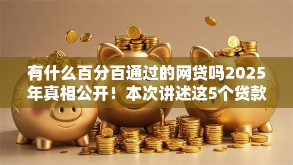 有什么百分百通过的网贷吗2025年真相公开！本次讲述这5个贷款口子百分百通过借钱