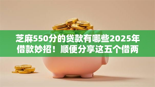 芝麻550分的贷款有哪些2025年借款妙招!顺便分享这五个借两万分12期一共还两万七 芝麻550分的贷款有哪些2025年借款妙招!顺便分享这五个借两万分12期一共还两万七