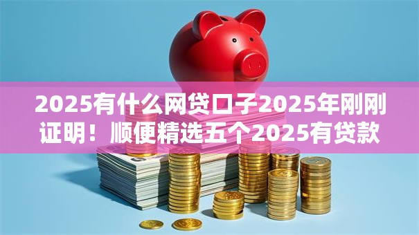 2025有什么网贷口子2025年刚刚证明!顺便精选五个2025有贷款平台可以借钱 2025有什么网贷口子2025年刚刚证明!顺便精选五个2025有贷款平台可以借钱
