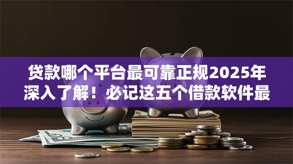 贷款哪个平台最可靠正规2025年深入了解！必记这五个借款软件最正规可靠口子