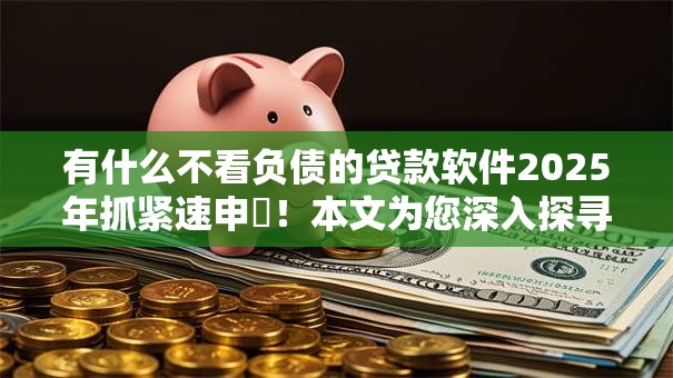 有什么不看负债的贷款软件2025年抓紧速申!本文为您深入探寻! 有什么不看负债的贷款软件2025年抓紧速申!本文为您深入探寻!