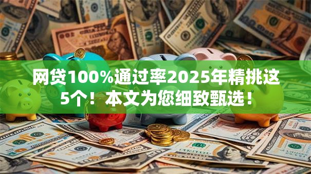 网贷100%通过率2025年精挑这5个!本文为您细致甄选! 网贷100%通过率2025年精挑这5个!本文为您细致甄选!
