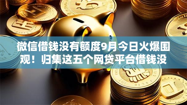 微信借钱没有额度9月今日火爆围观！归集这五个网贷平台借钱没有额度