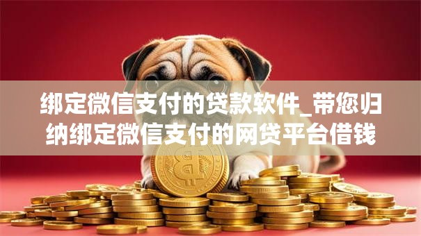 绑定微信支付的贷款软件_带您归纳绑定微信支付的网贷平台借钱 绑定微信支付的贷款软件_带您归纳绑定微信支付的网贷平台借钱