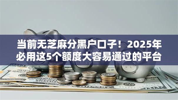 当前无芝麻分黑户口子!2025年必用这5个额度大容易通过的平台 当前无芝麻分黑户口子!2025年必用这5个额度大容易通过的平台