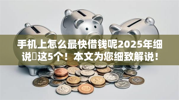 手机上怎么最快借钱呢2025年细说​这5个！本文为您细致解说！