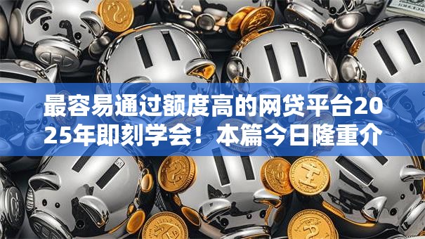 最容易通过额度高的网贷平台2025年即刻学会!本篇今日隆重介绍! 最容易通过额度高的网贷平台2025年即刻学会!本篇今日隆重介绍!