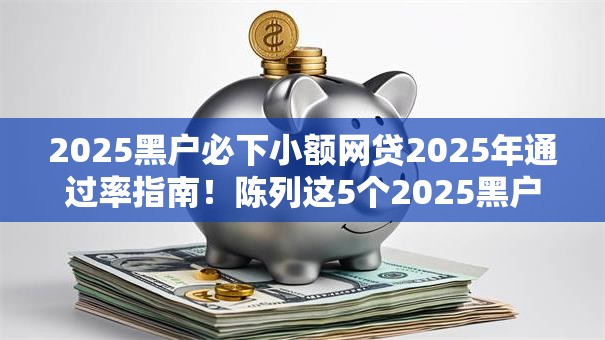 2025黑户必下小额网贷2025年通过率指南！陈列这5个2025黑户必下借钱软件