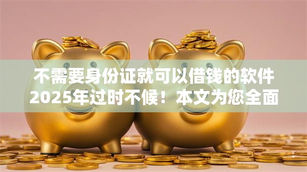不需要身份证就可以借钱的软件2025年过时不候!本文为您全面精选! 不需要身份证就可以借钱的软件2025年过时不候!本文为您全面精选!