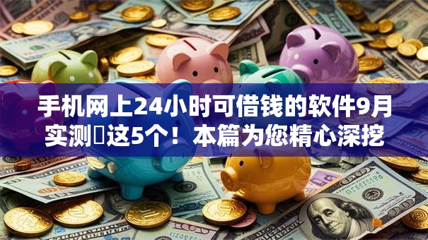 手机网上24小时可借钱的软件9月实测这5个!本篇为您精心深挖! 手机网上24小时可借钱的软件9月实测这5个!本篇为您精心深挖!