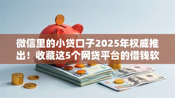 微信里的小贷口子2025年权威推出!收藏这5个网贷平台的借钱软件 微信里的小贷口子2025年权威推出!收藏这5个网贷平台的借钱软件