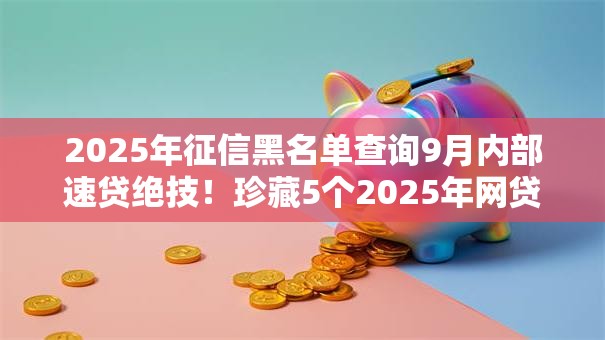 2025年征信黑名单查询9月内部速贷绝技!珍藏5个2025年网贷黑名单查询软件 2025年征信黑名单查询9月内部速贷绝技!珍藏5个2025年网贷黑名单查询软件