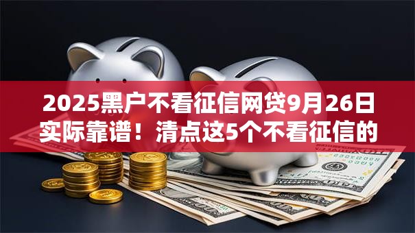 2025黑户不看征信网贷9月26日实际靠谱!清点这5个不看征信的黑口 2025黑户不看征信网贷9月26日实际靠谱!清点这5个不看征信的黑口